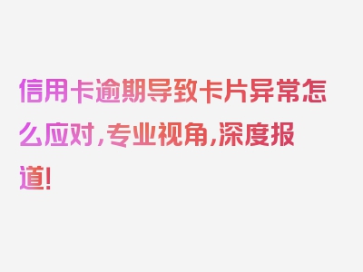 信用卡逾期导致卡片异常怎么应对，专业视角，深度报道！