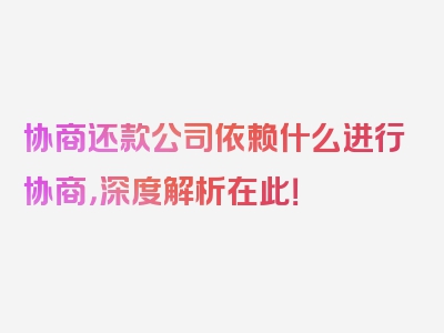 协商还款公司依赖什么进行协商，深度解析在此！