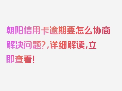 朝阳信用卡逾期要怎么协商解决问题?，详细解读，立即查看！