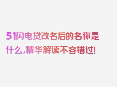 51闪电贷改名后的名称是什么，精华解读不容错过！