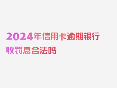 2024年信用卡逾期银行收罚息合法吗