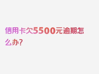 信用卡欠5500元逾期怎么办？