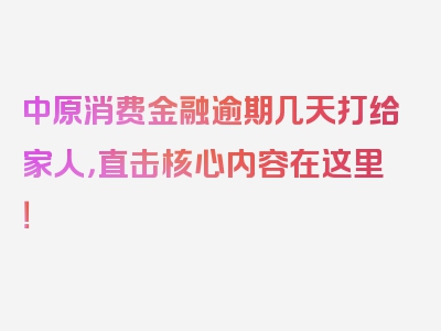 中原消费金融逾期几天打给家人，直击核心内容在这里！