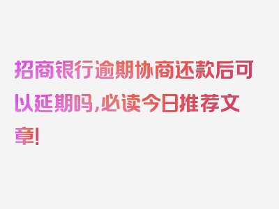 招商银行逾期协商还款后可以延期吗，必读今日推荐文章！