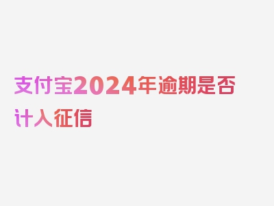 支付宝2024年逾期是否计入征信