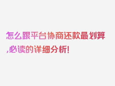 怎么跟平台协商还款最划算，必读的详细分析！