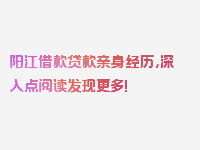 阳江借款贷款亲身经历，深入点阅读发现更多！