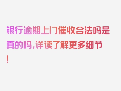 银行逾期上门催收合法吗是真的吗，详读了解更多细节！