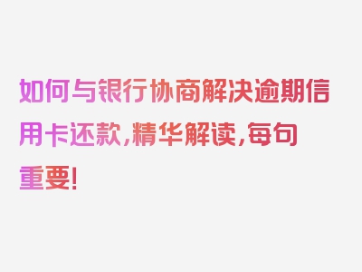 如何与银行协商解决逾期信用卡还款，精华解读，每句重要！