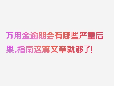 万用金逾期会有哪些严重后果，指南这篇文章就够了！