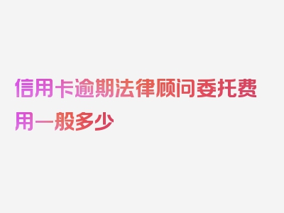 信用卡逾期法律顾问委托费用一般多少