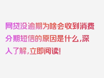 网贷没逾期为啥会收到消费分期短信的原因是什么，深入了解，立即阅读！