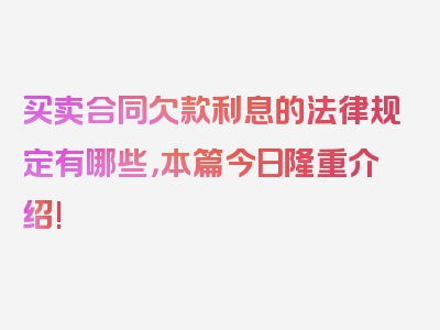 买卖合同欠款利息的法律规定有哪些，本篇今日隆重介绍!