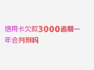 信用卡欠款3000逾期一年会判刑吗