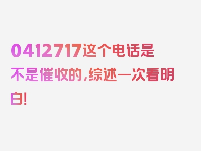 0412717这个电话是不是催收的，综述一次看明白！