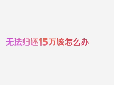 无法归还15万该怎么办