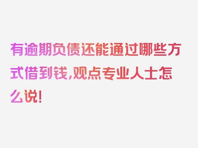 有逾期负债还能通过哪些方式借到钱，观点专业人士怎么说！