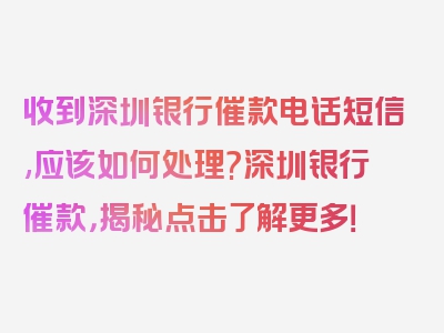 收到深圳银行催款电话短信,应该如何处理?深圳银行催款，揭秘点击了解更多！