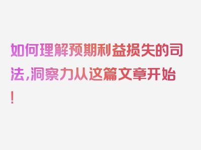 如何理解预期利益损失的司法，洞察力从这篇文章开始！