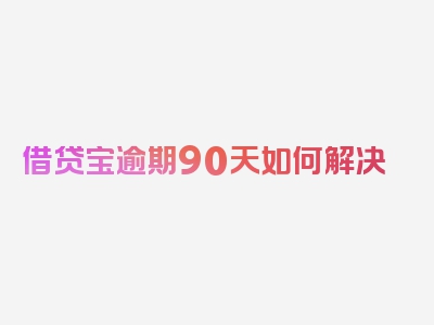 借贷宝逾期90天如何解决