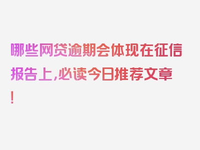 哪些网贷逾期会体现在征信报告上，必读今日推荐文章！