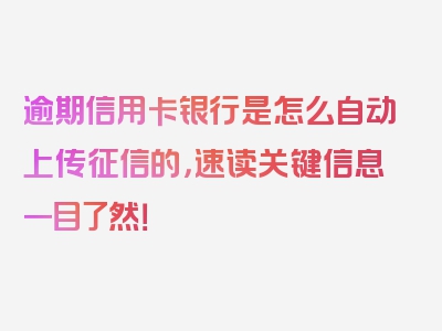 逾期信用卡银行是怎么自动上传征信的，速读关键信息一目了然！