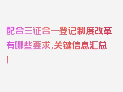 配合三证合一登记制度改革有哪些要求，关键信息汇总！