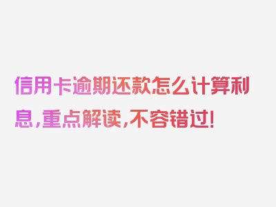 信用卡逾期还款怎么计算利息，重点解读，不容错过！