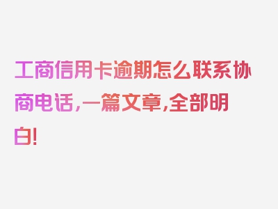 工商信用卡逾期怎么联系协商电话，一篇文章，全部明白！