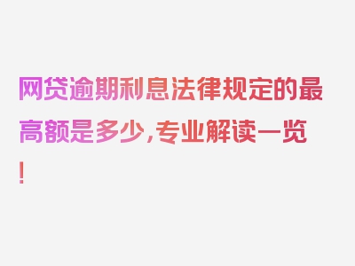 网贷逾期利息法律规定的最高额是多少，专业解读一览！