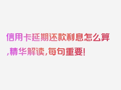 信用卡延期还款利息怎么算，精华解读，每句重要！