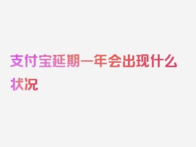 支付宝延期一年会出现什么状况