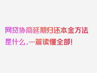 网贷协商延期归还本金方法是什么，一篇读懂全部！