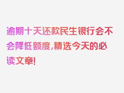 逾期十天还款民生银行会不会降低额度，精选今天的必读文章！