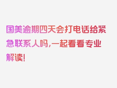 国美逾期四天会打电话给紧急联系人吗，一起看看专业解读!