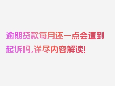 逾期贷款每月还一点会遭到起诉吗，详尽内容解读！