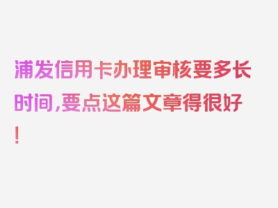 浦发信用卡办理审核要多长时间，要点这篇文章得很好！