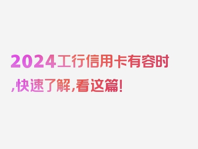 2024工行信用卡有容时，快速了解，看这篇！