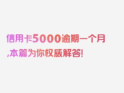 信用卡5000逾期一个月，本篇为你权威解答!