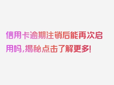 信用卡逾期注销后能再次启用吗，揭秘点击了解更多！