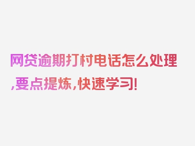 网贷逾期打村电话怎么处理，要点提炼，快速学习！