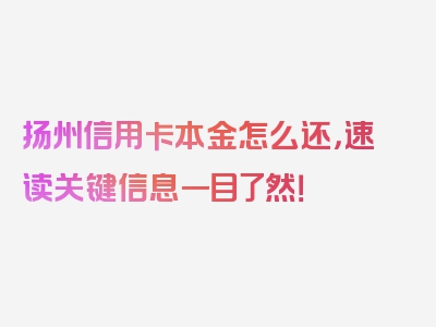 扬州信用卡本金怎么还，速读关键信息一目了然！