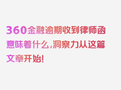 360金融逾期收到律师函意味着什么，洞察力从这篇文章开始！