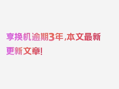 享换机逾期3年,本文最新更新文章！