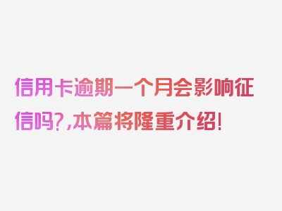 信用卡逾期一个月会影响征信吗?，本篇将隆重介绍!