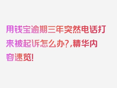 用钱宝逾期三年突然电话打来被起诉怎么办?，精华内容速览！