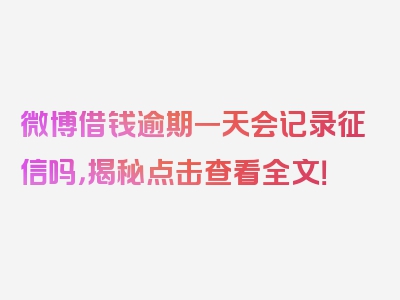 微博借钱逾期一天会记录征信吗，揭秘点击查看全文！