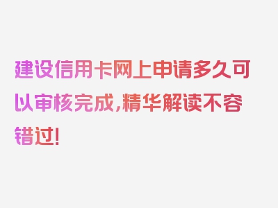 建设信用卡网上申请多久可以审核完成，精华解读不容错过！