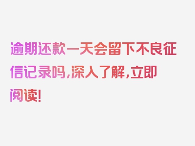 逾期还款一天会留下不良征信记录吗，深入了解，立即阅读！