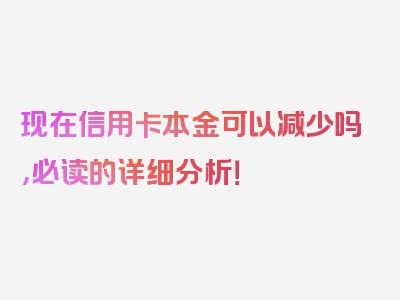 现在信用卡本金可以减少吗，必读的详细分析！